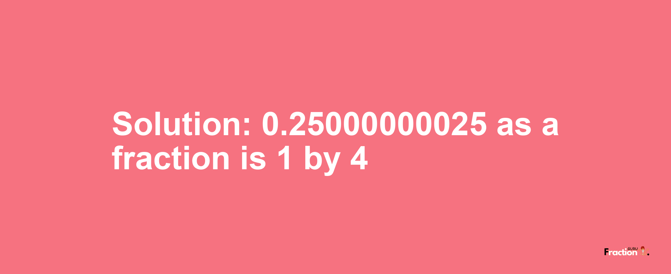 Solution:0.25000000025 as a fraction is 1/4